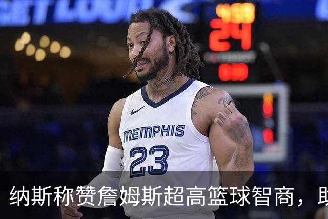 纳斯称赞詹姆斯超高篮球智商，助力费城训练营